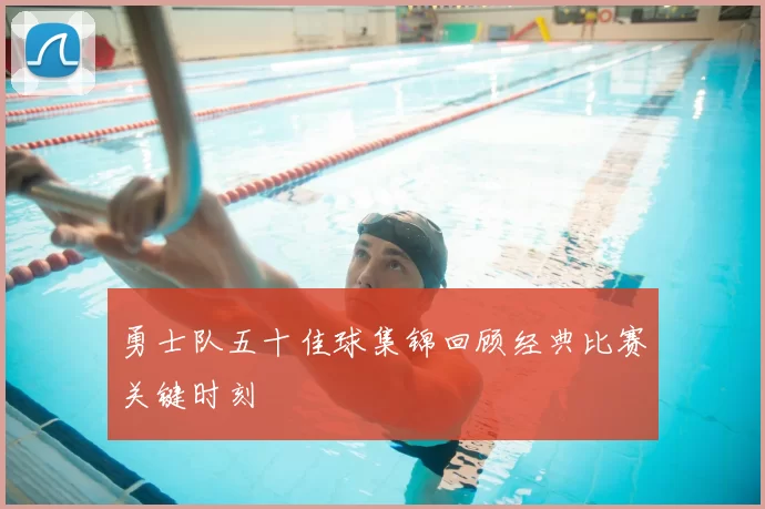 勇士队五十佳球集锦回顾经典比赛关键时刻