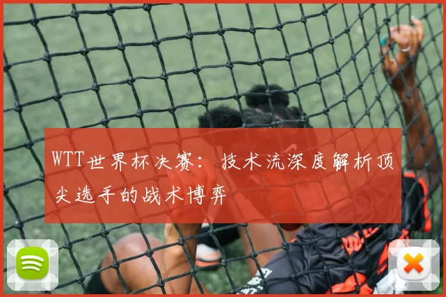 WTT世界杯决赛:技术流深度解析顶尖选手的战术博弈