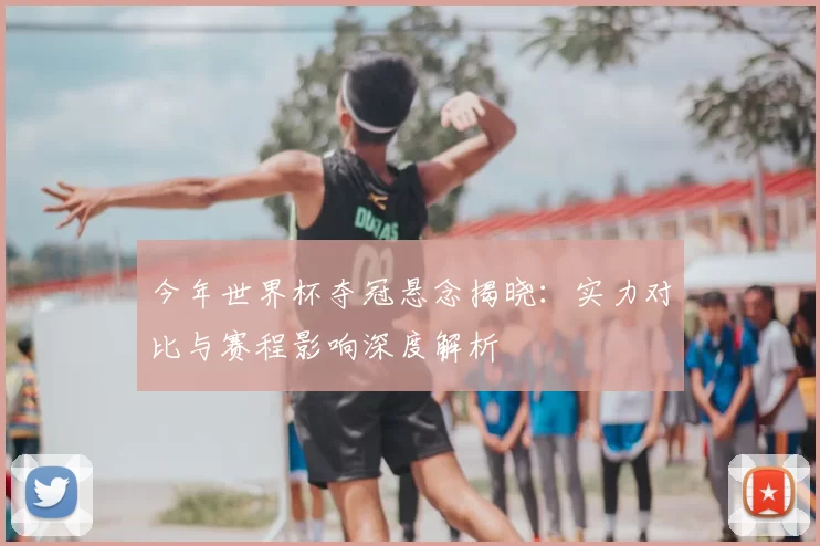 今年世界杯夺冠悬念揭晓：实力对比与赛程影响深度解析