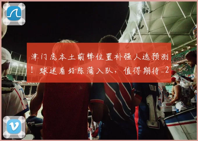 津门虎本土前锋位置补强人选预测！球迷看好陈蒲入队，值得期待_20260615100713