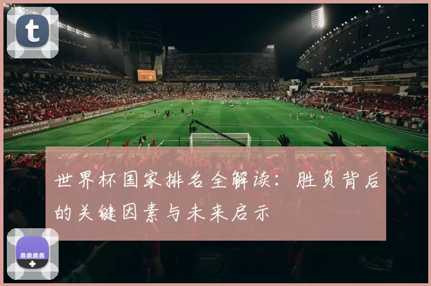 世界杯国家排名全解读:胜负背后的关键因素与未来启示