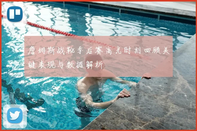 詹姆斯战靴季后赛高光时刻回顾关键表现与数据解析